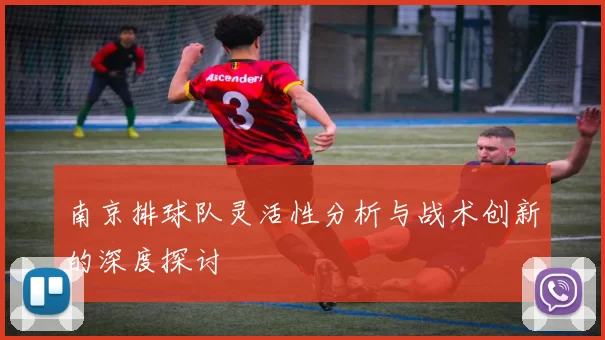 南京排球队灵活性分析与战术创新的深度探讨