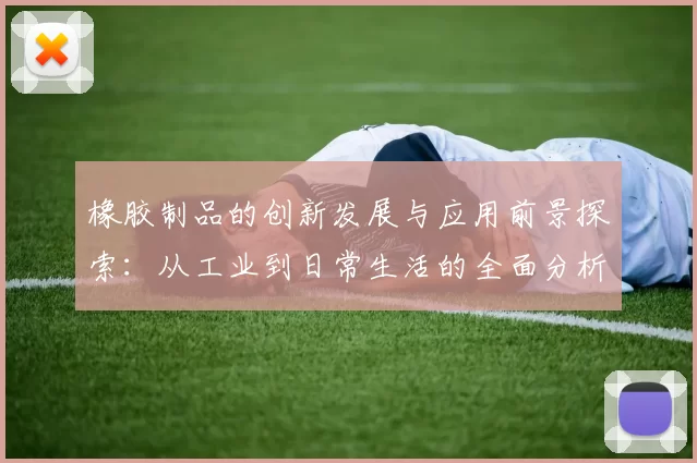 橡胶制品的创新发展与应用前景探索：从工业到日常生活的全面分析