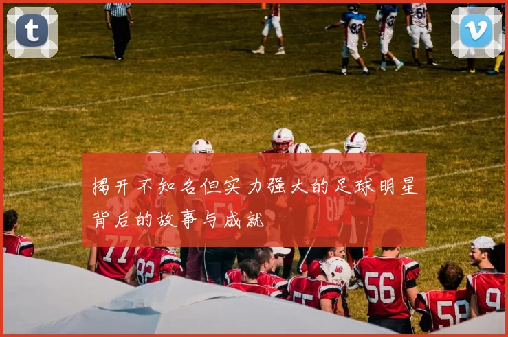 揭开不知名但实力强大的足球明星背后的故事与成就