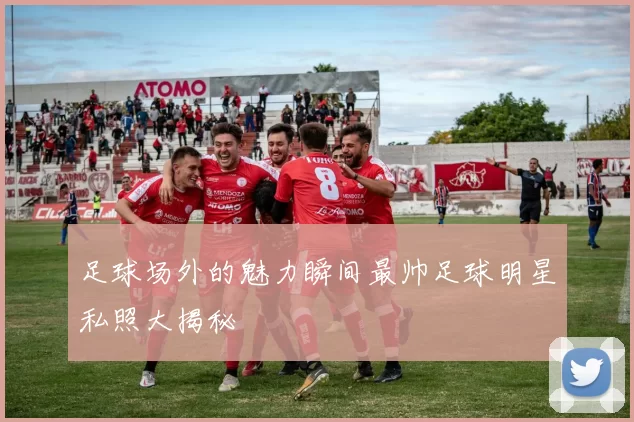 足球场外的魅力瞬间最帅足球明星私照大揭秘