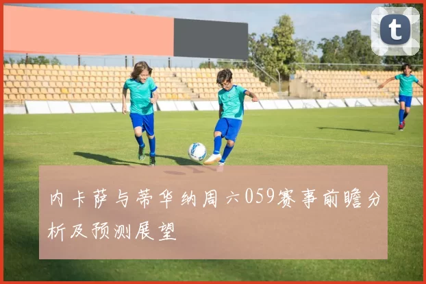 内卡萨与蒂华纳周六059赛事前瞻分析及预测展望