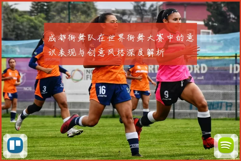成都街舞队在世界街舞大赛中的意识表现与创意风格深度解析