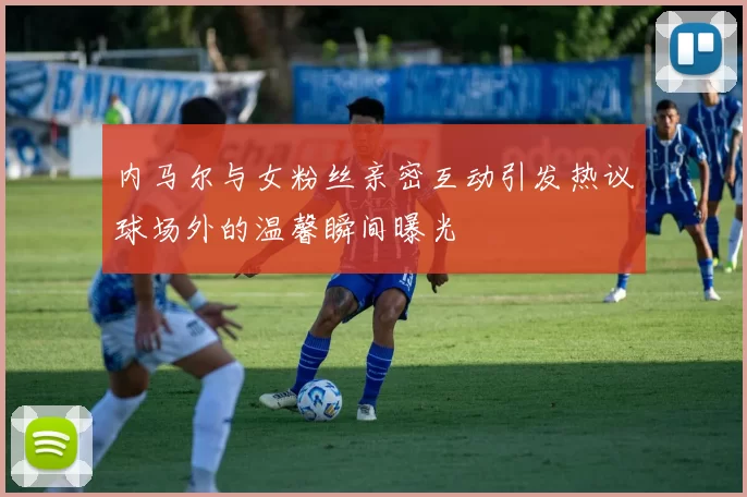 内马尔与女粉丝亲密互动引发热议球场外的温馨瞬间曝光