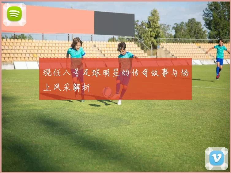 现任八号足球明星的传奇故事与场上风采解析