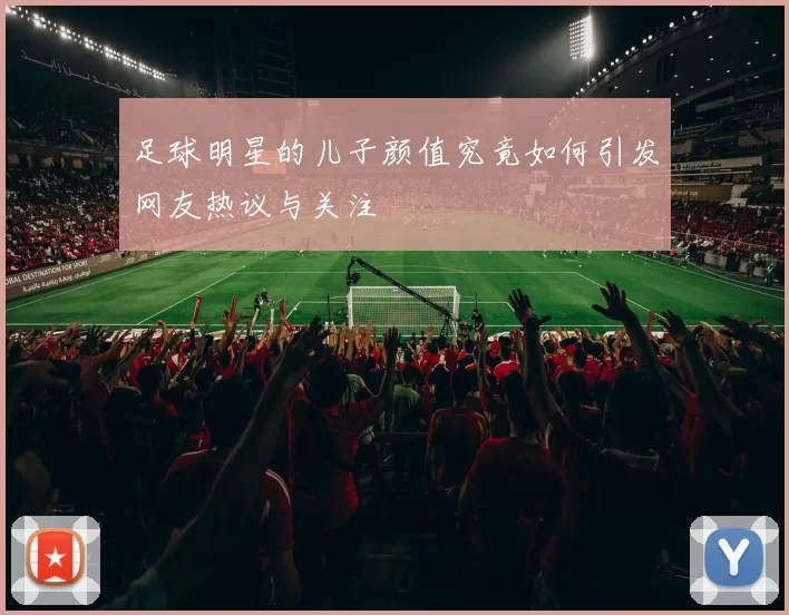 足球明星的儿子颜值究竟如何引发网友热议与关注