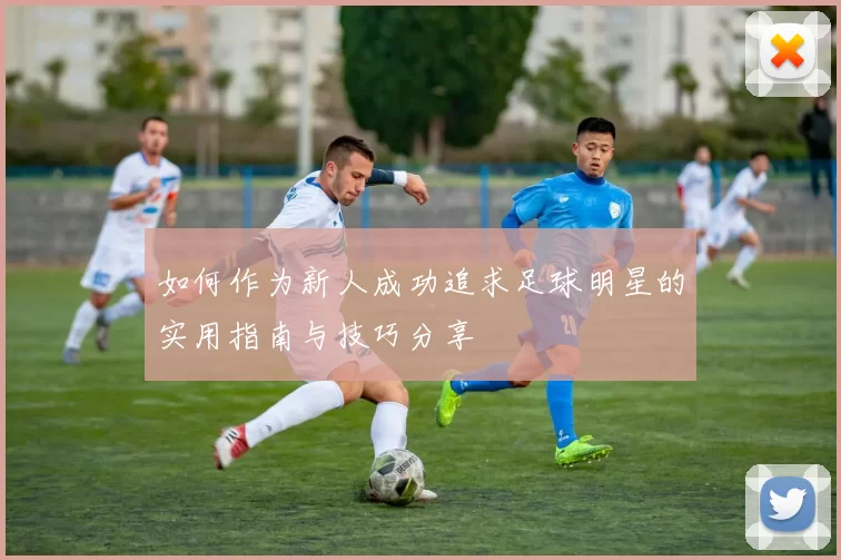 如何作为新人成功追求足球明星的实用指南与技巧分享