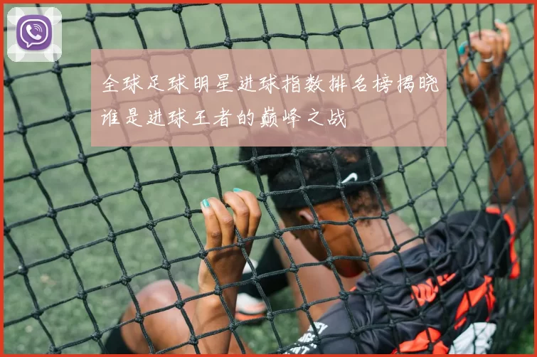全球足球明星进球指数排名榜揭晓谁是进球王者的巅峰之战