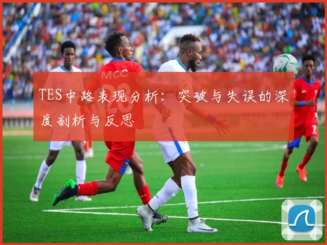 TES中路表现分析：突破与失误的深度剖析与反思