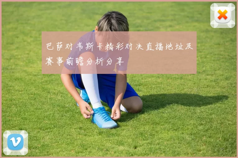 巴萨对韦斯卡精彩对决直播地址及赛事前瞻分析分享