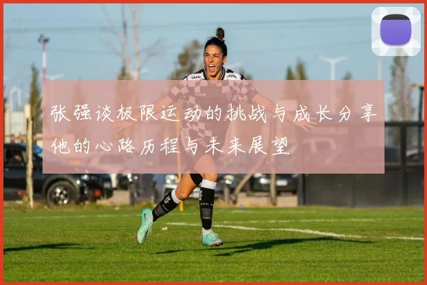 张强谈极限运动的挑战与成长分享他的心路历程与未来展望