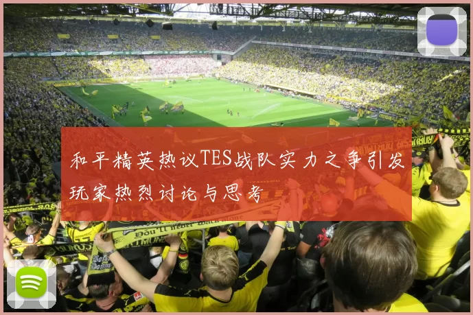 和平精英热议TES战队实力之争引发玩家热烈讨论与思考