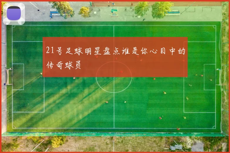 21号足球明星盘点谁是你心目中的传奇球员