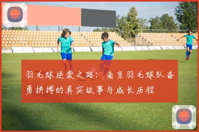 羽毛球逆袭之路：南京羽毛球队奋勇拼搏的真实故事与成长历程