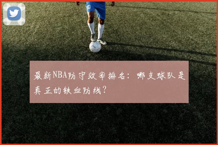 最新NBA防守效率排名：哪支球队是真正的铁血防线？