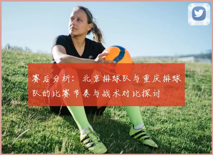 赛后分析：北京排球队与重庆排球队的比赛节奏与战术对比探讨