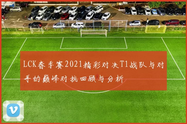 LCK春季赛2021精彩对决T1战队与对手的巅峰对抗回顾与分析