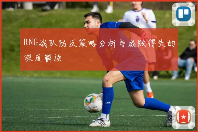 RNG战队防反策略分析与成败得失的深度解读