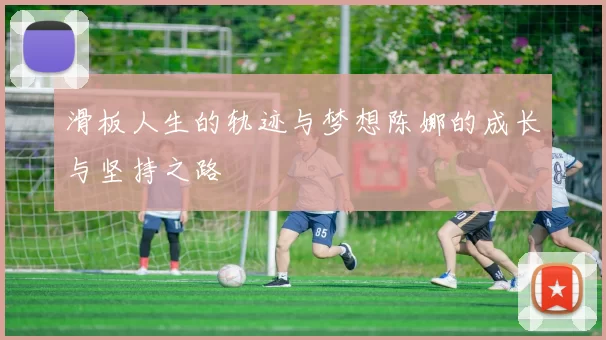 滑板人生的轨迹与梦想陈娜的成长与坚持之路