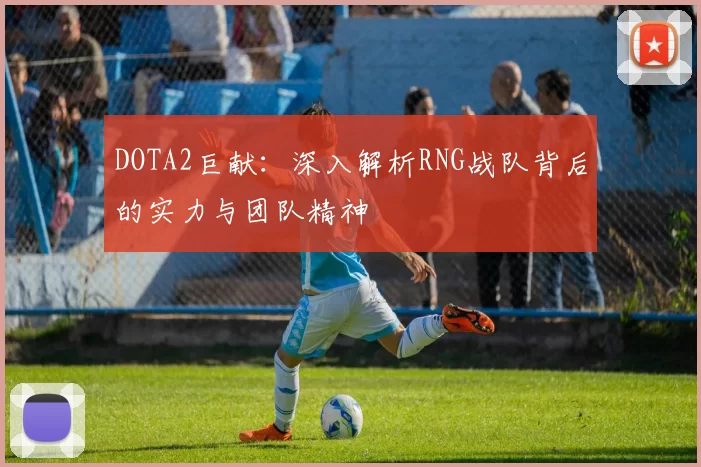 DOTA2巨献：深入解析RNG战队背后的实力与团队精神