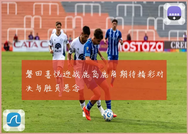 磐田喜悦迎战鹿岛鹿角期待精彩对决与胜负悬念
