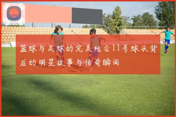 篮球与足球的完美结合11号球衣背后的明星故事与传奇瞬间