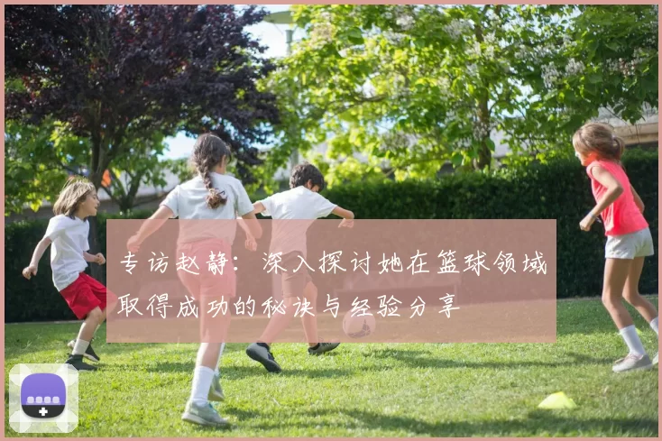 专访赵静：深入探讨她在篮球领域取得成功的秘诀与经验分享