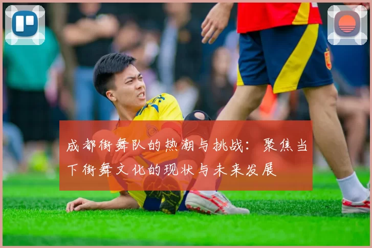 成都街舞队的热潮与挑战：聚焦当下街舞文化的现状与未来发展