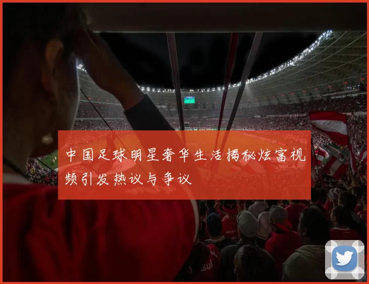 中国足球明星奢华生活揭秘炫富视频引发热议与争议