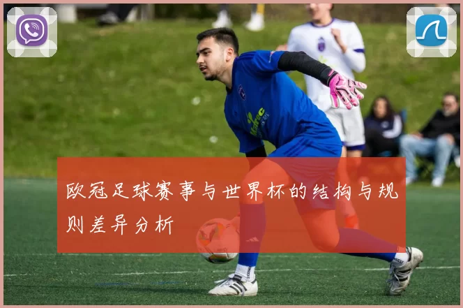 欧冠足球赛事与世界杯的结构与规则差异分析