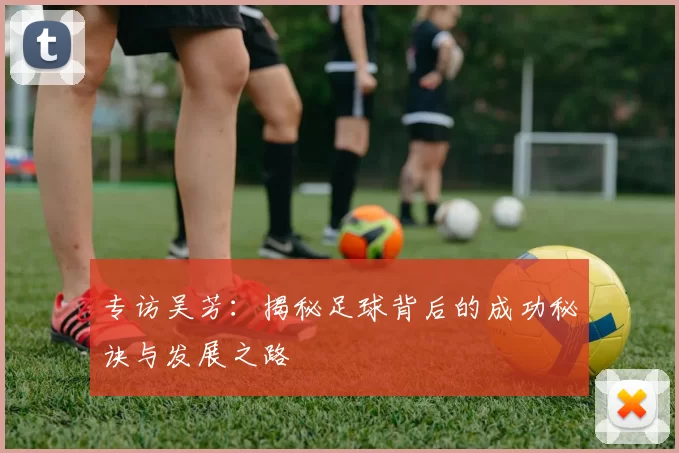 专访吴芳：揭秘足球背后的成功秘诀与发展之路