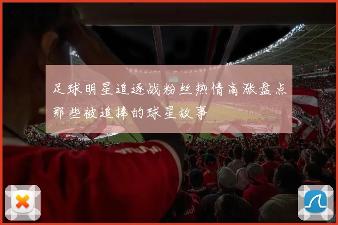 足球明星追逐战粉丝热情高涨盘点那些被追捧的球星故事