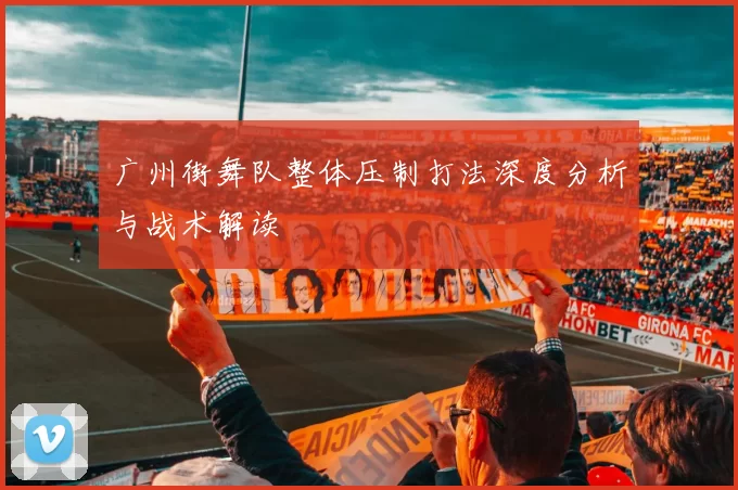 广州街舞队整体压制打法深度分析与战术解读