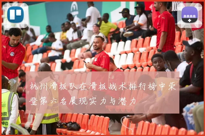 杭州滑板队在滑板战术排行榜中荣登第六名展现实力与潜力