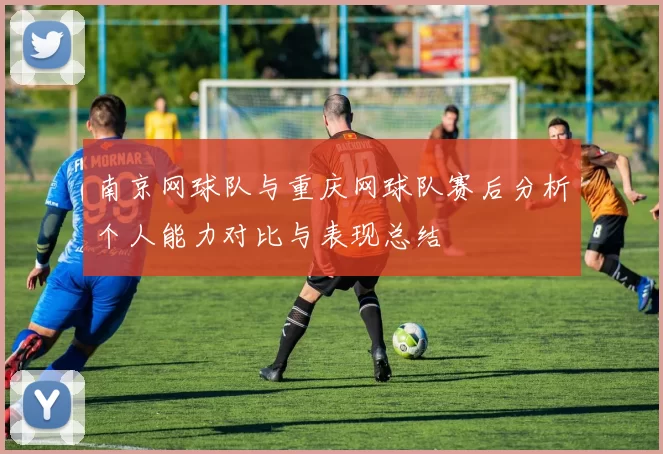 南京网球队与重庆网球队赛后分析个人能力对比与表现总结