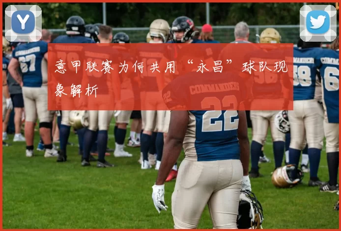 意甲联赛为何共用“永昌”球队现象解析
