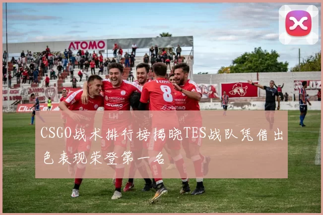 CSGO战术排行榜揭晓TES战队凭借出色表现荣登第一名