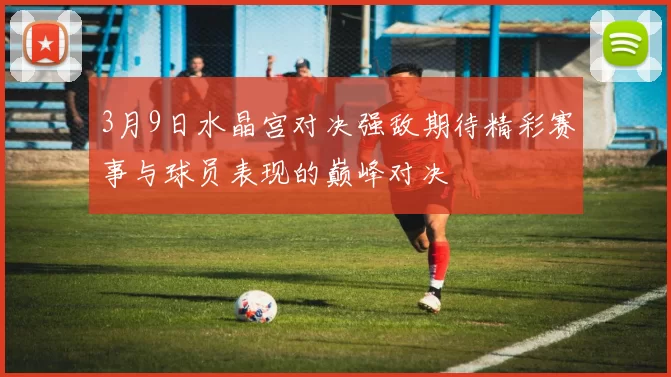 3月9日水晶宫对决强敌期待精彩赛事与球员表现的巅峰对决