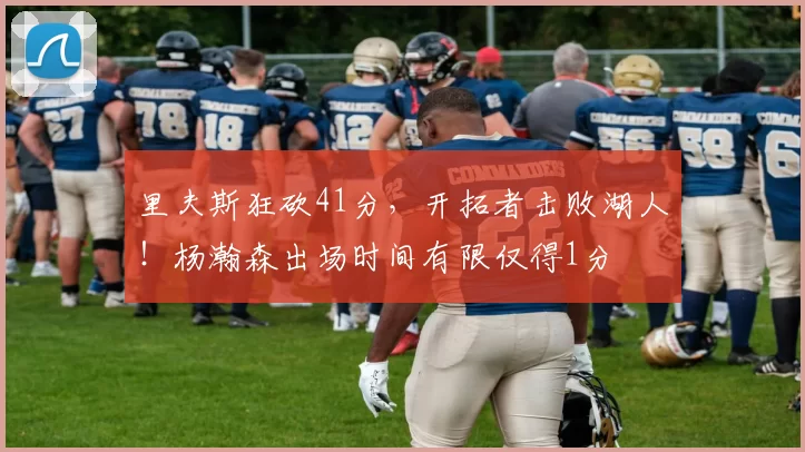 里夫斯狂砍41分，开拓者击败湖人！杨瀚森出场时间有限仅得1分