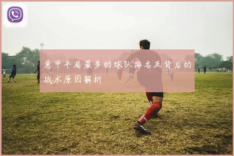 意甲平局最多的球队排名及背后的战术原因解析