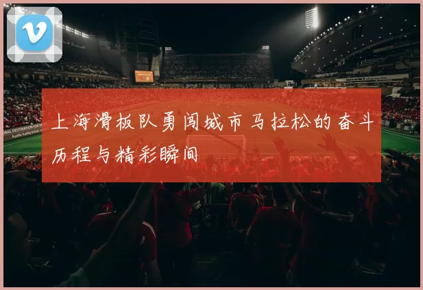 上海滑板队勇闯城市马拉松的奋斗历程与精彩瞬间