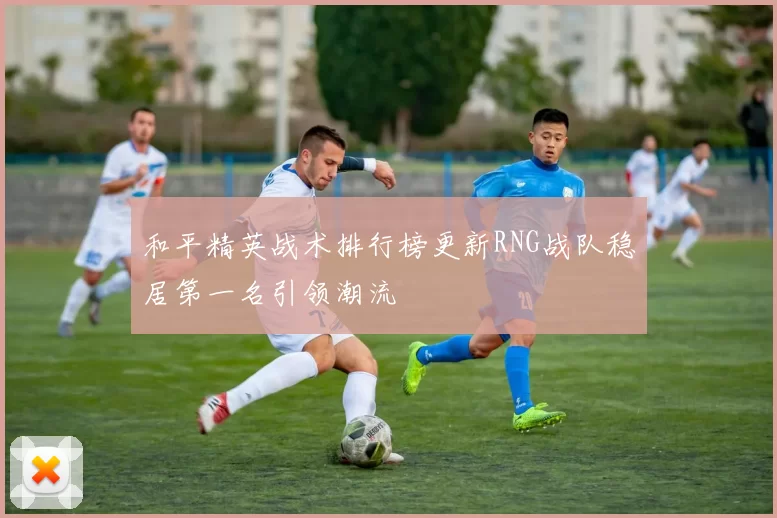 和平精英战术排行榜更新RNG战队稳居第一名引领潮流