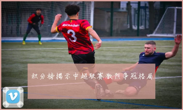 积分榜揭示中超联赛激烈争冠格局