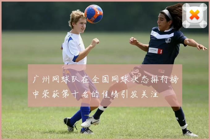 广州网球队在全国网球状态排行榜中荣获第十名的佳绩引发关注