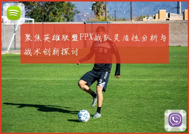 聚焦英雄联盟FPX战队灵活性分析与战术创新探讨