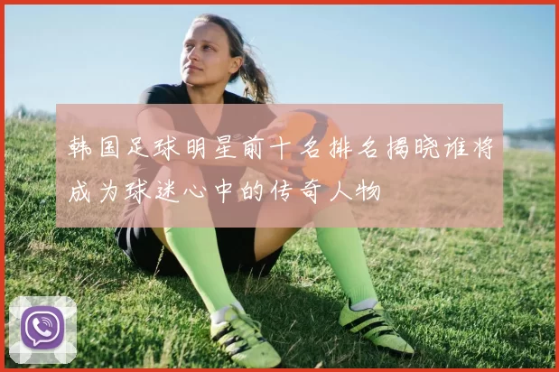 韩国足球明星前十名排名揭晓谁将成为球迷心中的传奇人物