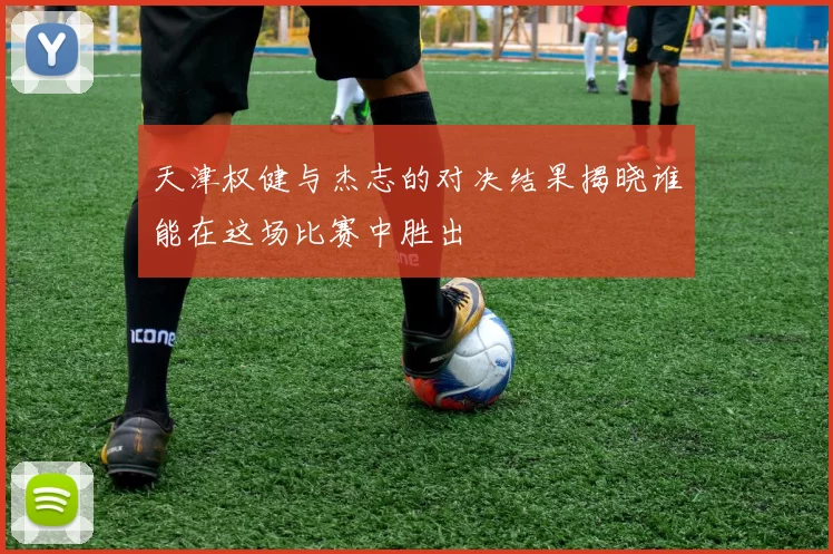 天津权健与杰志的对决结果揭晓谁能在这场比赛中胜出