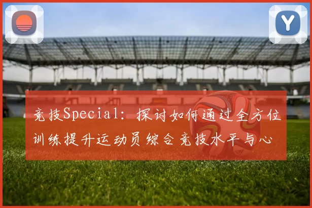 竞技Special：探讨如何通过全方位训练提升运动员综合竞技水平与心理素质