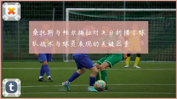 桑托斯与帕尔梅拉对决分析揭示球队战术与球员表现的关键因素