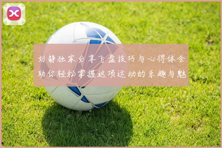 刘静独家分享飞盘技巧与心得体会助你轻松掌握这项运动的乐趣与魅力