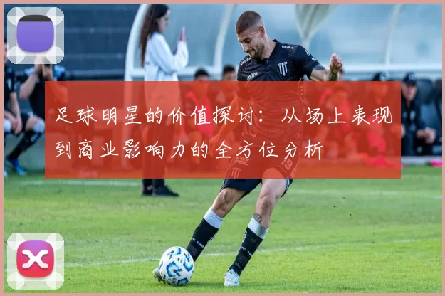 足球明星的价值探讨：从场上表现到商业影响力的全方位分析